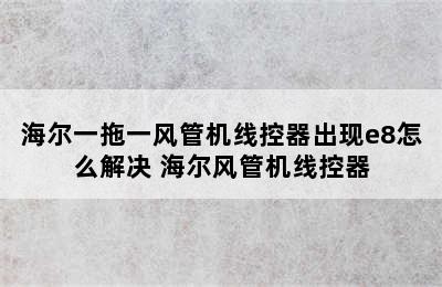 海尔一拖一风管机线控器出现e8怎么解决 海尔风管机线控器